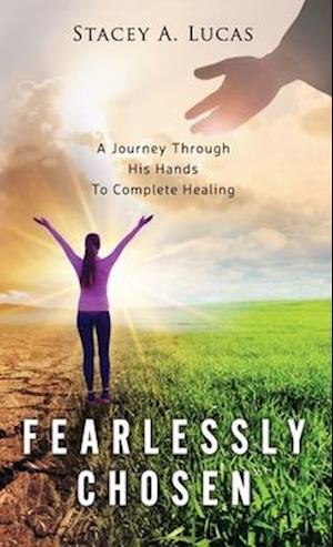 Fearlessly Chosen: A Journey Through His Hands To Complete Healing