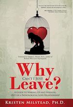 Why Can't I Just Leave: A Guide to Waking Up and Walking Out of a Pathological Love Relationship 