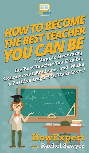 How To Become The Best Teacher You Can Be: 7 Steps to Becoming the Best Teacher You Can Be, Connect with Students, and Make a Positive Impact in Their