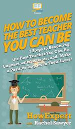 How To Become The Best Teacher You Can Be: 7 Steps to Becoming the Best Teacher You Can Be, Connect with Students, and Make a Positive Impact in Their