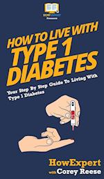 How to Live with Type 1 Diabetes: Your Step By Step Guide to Living with Type 1 Diabetes 