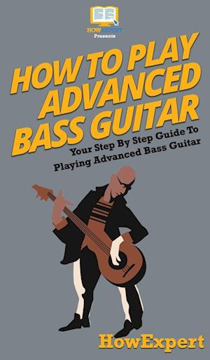 How To Play Advanced Bass Guitar: Your Step By Step Guide To Playing Advanced Bass Guitar