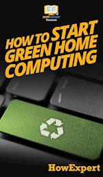 How To Start Green Home Computing: Your Step By Step Guide To Green Home Computing 