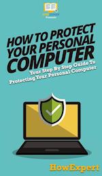 How To Protect Your Personal Computer: Your Step By Step Guide To Protecting Your Personal Computer 