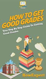 How To Get Good Grades: Your Step By Step Guide To Getting Good Grades 
