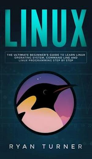 Linux: The Ultimate Beginner's Guide to Learn Linux Operating System, Command Line and Linux Programming Step by Step