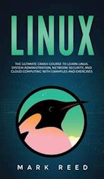 Linux: The Ultimate Crash Course to Learn Linux, System Administration, Network Security, and Cloud Computing with Examples and Exercises 