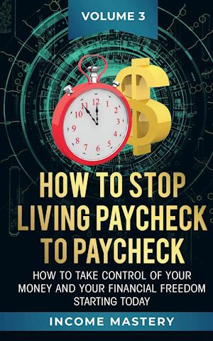 How to Stop Living Paycheck to Paycheck: How to take control of your money and your financial freedom starting today Volume 3