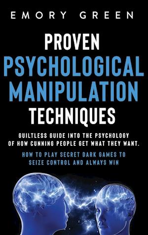 Proven Psychological Manipulation Techniques: Guiltless Guide into the Psychology of How Cunning People Get What They Want. How to Play Secret Dark Ga