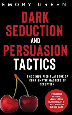 Dark Seduction and Persuasion Tactics: The Simplified Playbook of Charismatic Masters of Deception. Leveraging IQ, Influence, and Irresistible Charm i