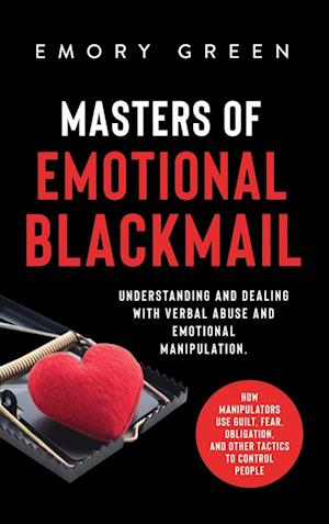 Masters of Emotional Blackmail: Understanding and Dealing with Verbal Abuse and Emotional Manipulation. How Manipulators Use Guilt, Fear, Obligation,