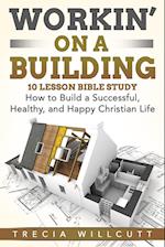 Workin' On a Building: How to Build a Successful, Healthy, and Happy Christian Life 