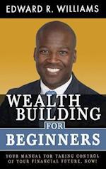 Wealth Building For Beginners: Your Manual For Taking Control Of Your Financial Future, Now! 