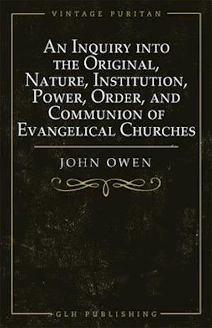 Inquiry into the Original, Nature, Institution, Power, Order, and Communion of Evangelical Churches