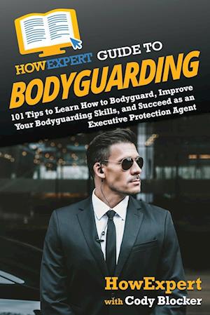 HowExpert Guide to Bodyguarding: 101 Tips to Learn How to Bodyguard, Improve, and Succeed as an Executive Protection Agent