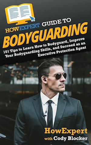 HowExpert Guide to Bodyguarding: 101 Tips to Learn How to Bodyguard, Improve, and Succeed as an Executive Protection Agent