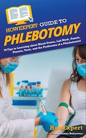 HowExpert Guide to Phlebotomy: 70 Tips to Learning about Blood Draws, Lab Work, Panels, Plasma, Tests, and the Profession of a Phlebotomist