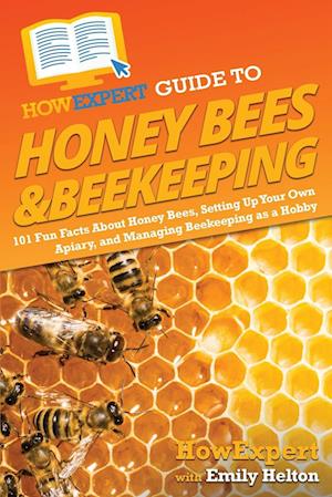 HowExpert Guide to Honey Bees & Beekeeping: 101 Fun Facts About Honey Bees, Setting Up Your Own Apiary, and Managing Beekeeping as a Hobby