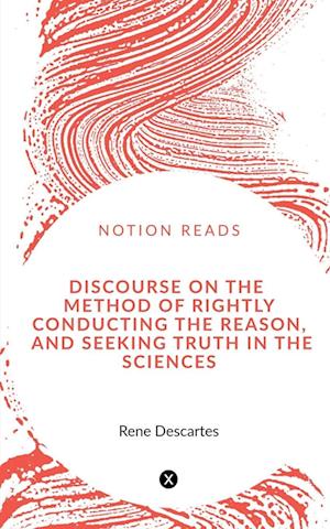 DISCOURSE ON THE METHOD OF RIGHTLY CONDUCTING THE REASON, AND SEEKING TRUTH IN THE SCIENCES