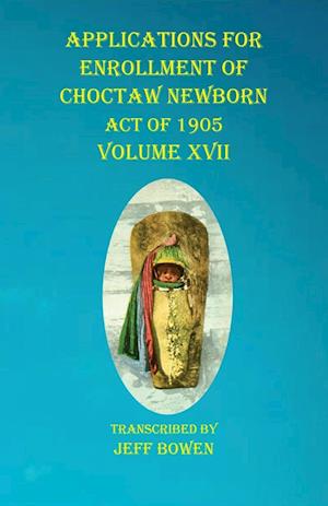 Applications For Enrollment of Choctaw  Newborn Act of 1905    Volume XVII