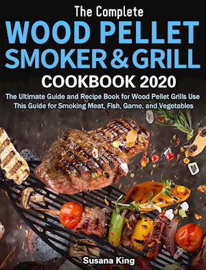 The Complete Wood Pellet Smoker and Grill Cookbook 2020