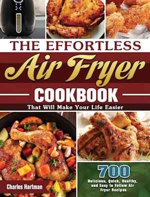 The Effortless Air Fryer Cookbook: 700 Delicious, Quick, Healthy, and Easy to Follow Air Fryer Recipes That Will Make Your Life Easier