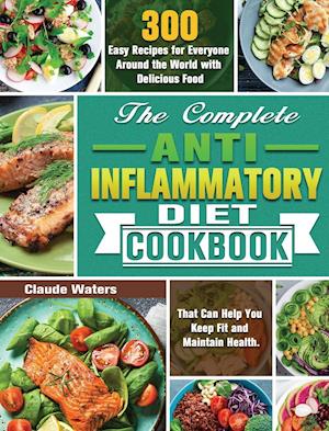 The Complete Anti-Inflammatory Diet Cookbook: 300 Easy Recipes for Everyone Around the World with Delicious Food That Can Help You Keep Fit and Mainta