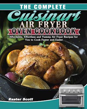 The Complete Cuisinart Air Fryer Oven Cookbook: Affordable, Effortless and Yummy Air Fryer Recipes for You to Cook Faster and Easier