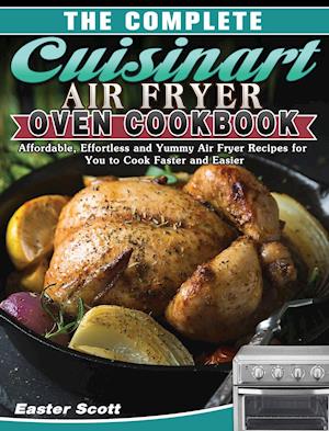 The Complete Cuisinart Air Fryer Oven Cookbook: Affordable, Effortless and Yummy Air Fryer Recipes for You to Cook Faster and Easier