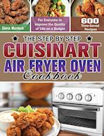 The Step by Step Cuisinart Air Fryer Oven Cookbook: 600 Time-Saved Recipes for Everyone to Improve the Quality of Life on a Budget 