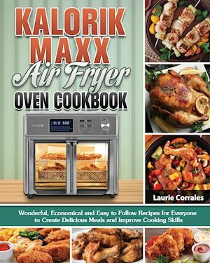 Kalorik Maxx Air Fryer Oven Cookbook: Wonderful, Economical and Easy to Follow Recipes for Everyone to Create Delicious Meals and Improve Cooking Skil