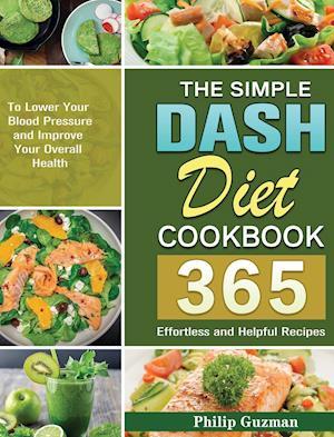 The Simple Dash Diet Cookbook: 365 Effortless and Helpful Recipes to Lower Your Blood Pressure and Improve Your Overall Health