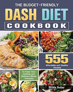 The Budget - Friendly Dash Diet Cookbook: 555 Affordable and Healthy Recipes to Enjoy Your Cooking and Delicious Meals Everyday