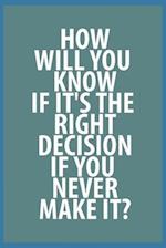 how will you know if it's the right decision if you never make it
