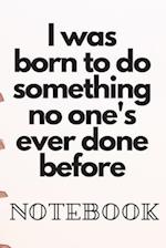I was born to do something no one's ever done before Noteboock