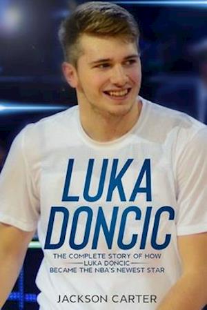 Luka Doncic: The Complete Story of How Luka Doncic Became the NBA's Newest Star