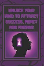 Unlock Your Mind to Attract Success, Money and Friends
