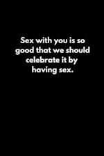 Sex with you is so good that we should celebrate it by having sex.