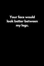 Your face would look better between my legs.