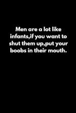 Men are a lot like infants, if you want to shut them up, put your boobs in their mouth.