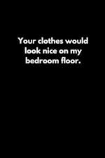 Your clothes would look nice on my bedroom floor.