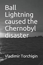 Ball Lightning caused the Chernobyl disaster