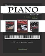 How to Play Piano Professionally: A complete guide for beginners, All in one: The Gateway to Perfection 