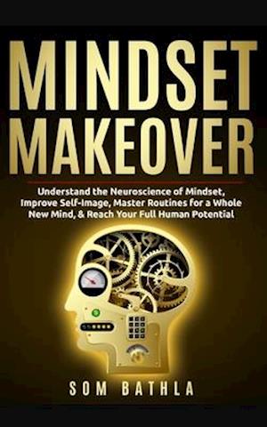 Mindset Makeover: Understand the Neuroscience of Mindset, Improve Self-Image, Master Routines for a Whole New Mind, & Reach your Full Human Potential