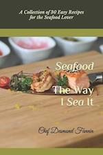 The Way I Sea It: A Collection of 30 Easy Recipes for the Seafood Lover 