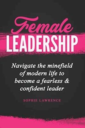 Female Leadership: Navigate the minefield of modern life to become a fearless & confident leader