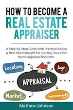 How to Become a Real Estate Appraiser: A Step-by-Step Guide with Practical Advice & Real-World Insight for Starting Your Own Home Appraisal Business 
