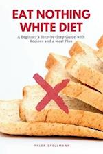 Eat Nothing White Diet: A Beginner's Step-by-Step Guide with Recipes and a Meal Plan 