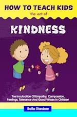 HOW TO TEACH KIDS THE ACT OF KINDNESS: The Inculcation Of Empathy, Compassion, Feelings, Tolerance And Good Virtues In Children 