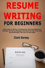 Resume Writing for Beginners: Learn How to Write a Professional, Winning Resume to Impress the Hiring Manager and Land the Job Interview, and Eventual